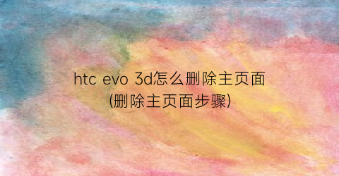 “htcevo3d怎么删除主页面(删除主页面步骤)